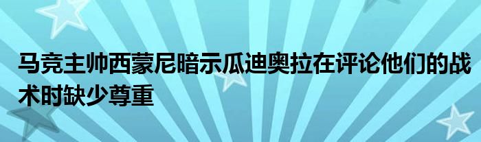 馬競主帥西蒙尼暗示瓜迪奧拉在評論他們的戰(zhàn)術時缺少尊重