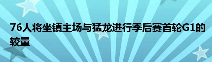 76人將坐鎮(zhèn)主場(chǎng)與猛龍進(jìn)行季后賽首輪G1的較量