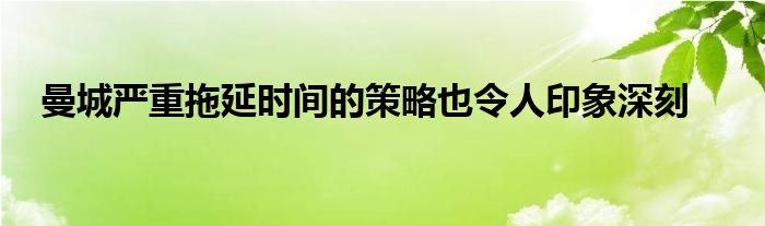 曼城嚴(yán)重拖延時間的策略也令人印象深刻