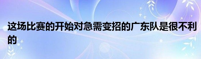 這場比賽的開始對急需變招的廣東隊是很不利的