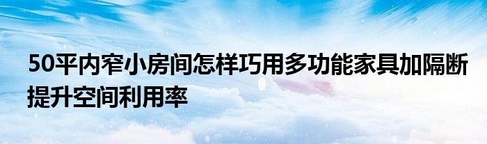 50平內(nèi)窄小房間怎樣巧用多功能家具加隔斷提升空間利用率