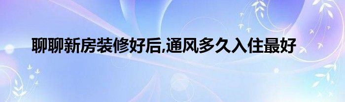 聊聊新房裝修好后,通風(fēng)多久入住最好