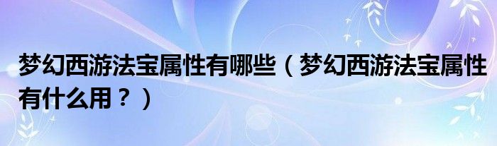 夢幻西游法寶屬性有哪些（夢幻西游法寶屬性有什么用？）