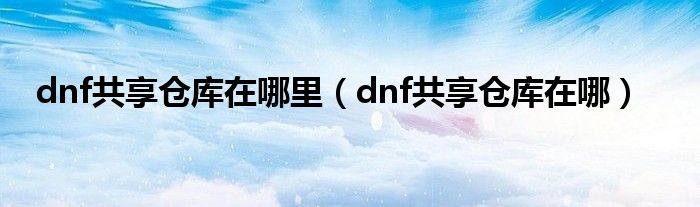 dnf共享倉庫在哪里（dnf共享倉庫在哪）