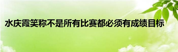 水慶霞笑稱不是所有比賽都必須有成績目標