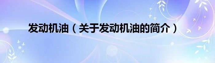 發(fā)動機油（關于發(fā)動機油的簡介）