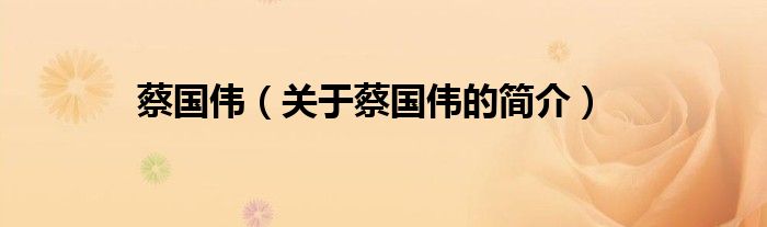 蔡國(guó)偉（關(guān)于蔡國(guó)偉的簡(jiǎn)介）