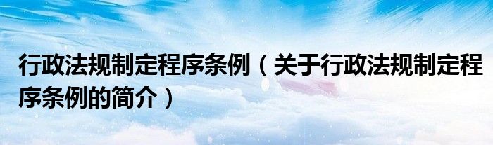 行政法規(guī)制定程序條例（關(guān)于行政法規(guī)制定程序條例的簡介）