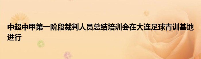 中超中甲第一階段裁判人員總結(jié)培訓(xùn)會在大連足球青訓(xùn)基地進(jìn)行