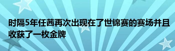 時隔5年任茜再次出現(xiàn)在了世錦賽的賽場并且收獲了一枚金牌