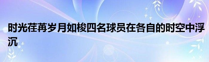 時光荏苒歲月如梭四名球員在各自的時空中浮沉