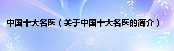 中國十大名醫(yī)（關(guān)于中國十大名醫(yī)的簡介）