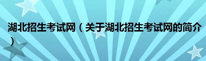 湖北招生考試網(wǎng)（關(guān)于湖北招生考試網(wǎng)的簡(jiǎn)介）