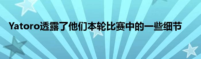 Yatoro透露了他們本輪比賽中的一些細節(jié)