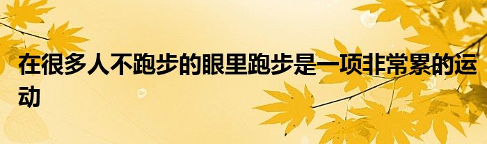 在很多人不跑步的眼里跑步是一項(xiàng)非常累的運(yùn)動