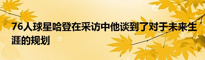 76人球星哈登在采訪(fǎng)中他談到了對(duì)于未來(lái)生涯的規(guī)劃