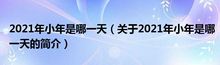 2021年小年是哪一天（關(guān)于2021年小年是哪一天的簡(jiǎn)介）