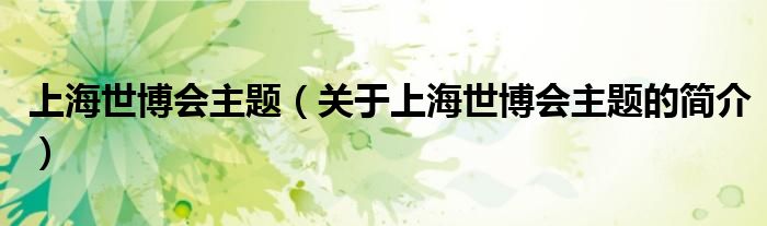 上海世博會(huì)主題（關(guān)于上海世博會(huì)主題的簡(jiǎn)介）