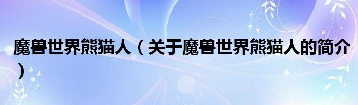 魔獸世界熊貓人（關(guān)于魔獸世界熊貓人的簡(jiǎn)介）