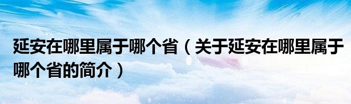 延安在哪里屬于哪個(gè)?。P(guān)于延安在哪里屬于哪個(gè)省的簡(jiǎn)介）