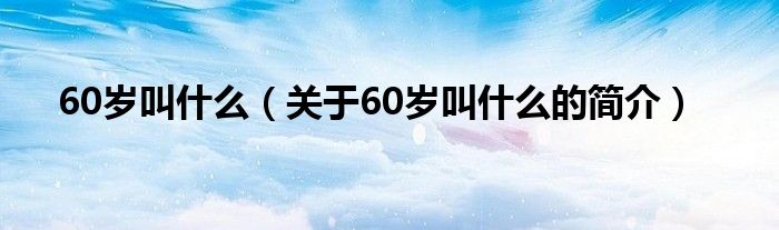 60歲叫什么（關(guān)于60歲叫什么的簡介）