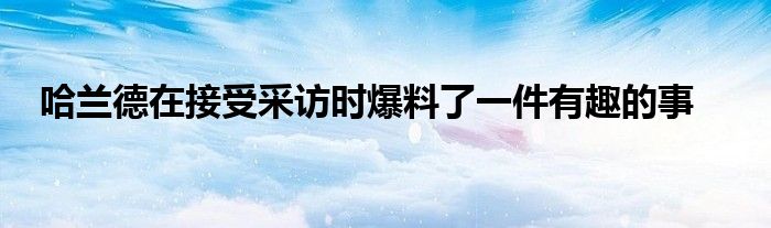 哈蘭德在接受采訪時(shí)爆料了一件有趣的事