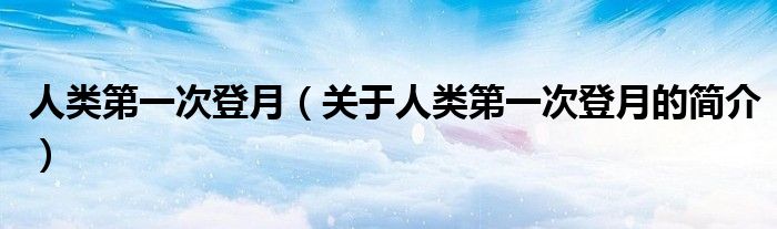 人類第一次登月（關(guān)于人類第一次登月的簡(jiǎn)介）