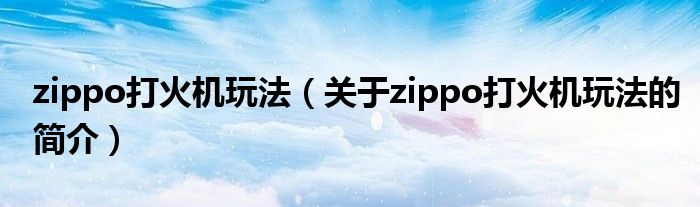 zippo打火機(jī)玩法（關(guān)于zippo打火機(jī)玩法的簡介）