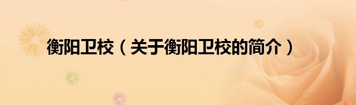 衡陽(yáng)衛(wèi)校（關(guān)于衡陽(yáng)衛(wèi)校的簡(jiǎn)介）