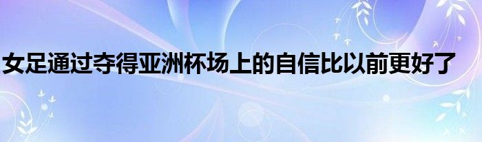 女足通過奪得亞洲杯場上的自信比以前更好了