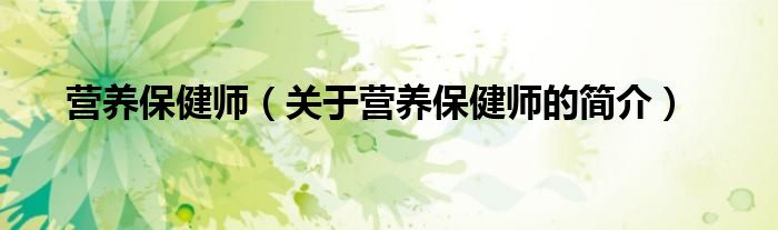 營養(yǎng)保健師（關(guān)于營養(yǎng)保健師的簡介）