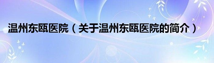 溫州東甌醫(yī)院（關(guān)于溫州東甌醫(yī)院的簡(jiǎn)介）