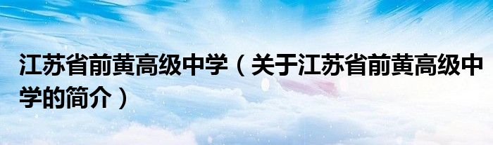 江蘇省前黃高級中學（關(guān)于江蘇省前黃高級中學的簡介）