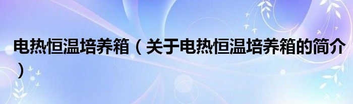 電熱恒溫培養(yǎng)箱（關(guān)于電熱恒溫培養(yǎng)箱的簡(jiǎn)介）