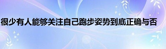 很少有人能夠關注自己跑步姿勢到底正確與否