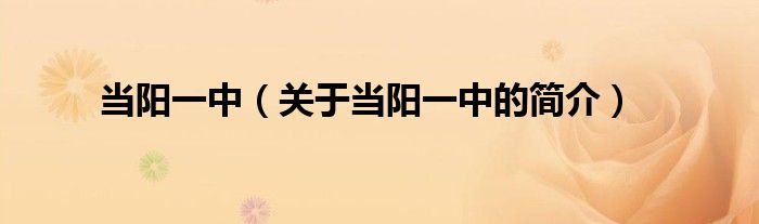 當(dāng)陽一中（關(guān)于當(dāng)陽一中的簡(jiǎn)介）