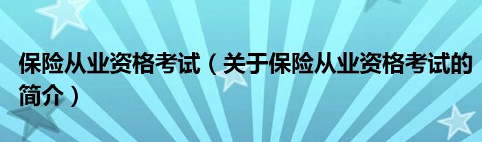 保險從業(yè)資格考試（關于保險從業(yè)資格考試的簡介）