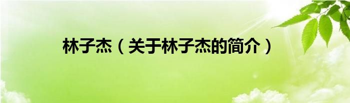 林子杰（關(guān)于林子杰的簡(jiǎn)介）