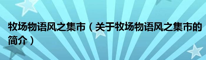 牧場(chǎng)物語(yǔ)風(fēng)之集市（關(guān)于牧場(chǎng)物語(yǔ)風(fēng)之集市的簡(jiǎn)介）