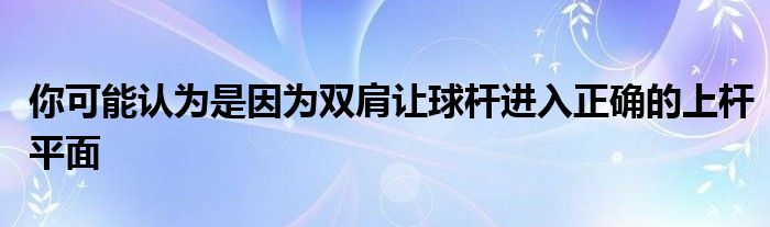 你可能認為是因為雙肩讓球桿進入正確的上桿平面