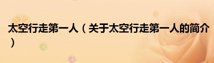 太空行走第一人（關(guān)于太空行走第一人的簡(jiǎn)介）