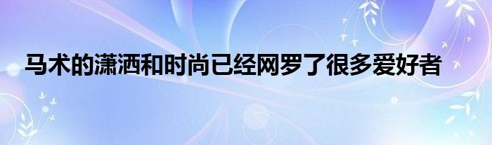 馬術(shù)的瀟灑和時(shí)尚已經(jīng)網(wǎng)羅了很多愛好者