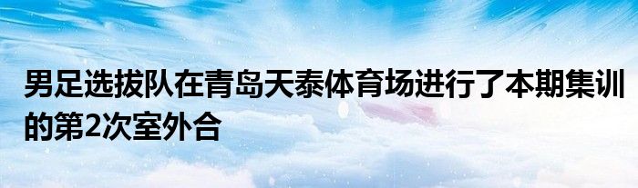 男足選拔隊在青島天泰體育場進(jìn)行了本期集訓(xùn)的第2次室外合