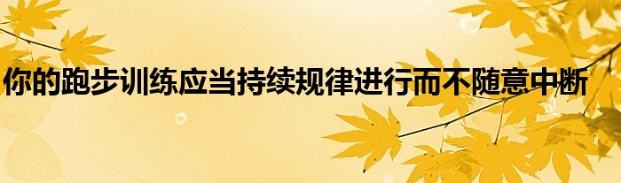 你的跑步訓(xùn)練應(yīng)當(dāng)持續(xù)規(guī)律進行而不隨意中斷