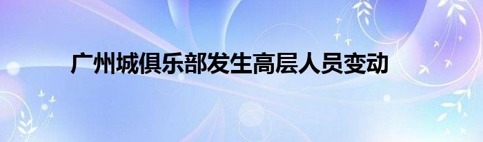 廣州城俱樂部發(fā)生高層人員變動