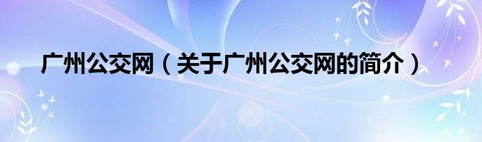 廣州公交網(wǎng)（關(guān)于廣州公交網(wǎng)的簡(jiǎn)介）