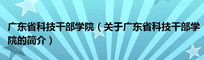 廣東省科技干部學院（關于廣東省科技干部學院的簡介）