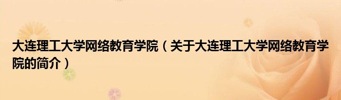 大連理工大學網絡教育學院（關于大連理工大學網絡教育學院的簡介）