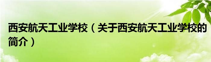 西安航天工業(yè)學(xué)校（關(guān)于西安航天工業(yè)學(xué)校的簡(jiǎn)介）