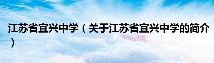 江蘇省宜興中學（關(guān)于江蘇省宜興中學的簡介）